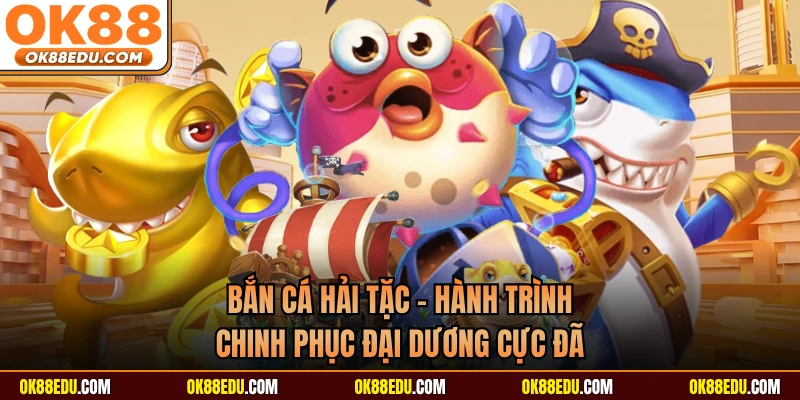 Bắn Cá Hải Tặc - Hành Trình Chinh Phục Đại Dương Cực Đã