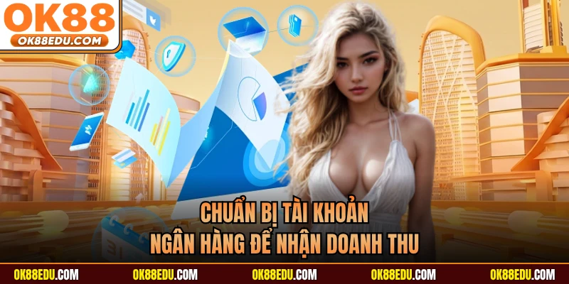 Chuẩn bị tài khoản ngân hàng để nhận doanh thu