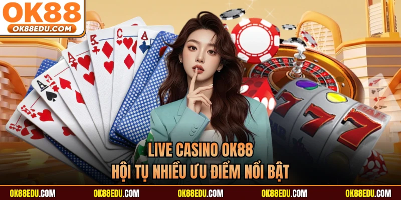 Live casino OK88 hội tụ nhiều ưu điểm nổi bật