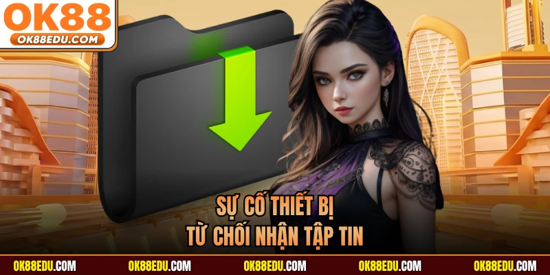 Sự cố thiết bị từ chối nhận tập tin