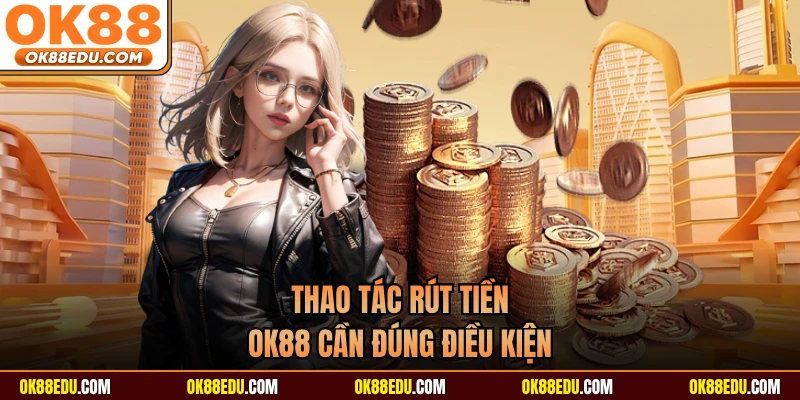 Thao tác rút tiền OK88 cần đúng điều kiện 