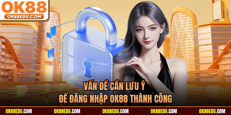 Vấn đề cần lưu ý để đăng nhập OK88 thành công